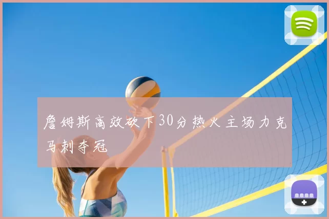 詹姆斯高效砍下30分热火主场力克马刺夺冠